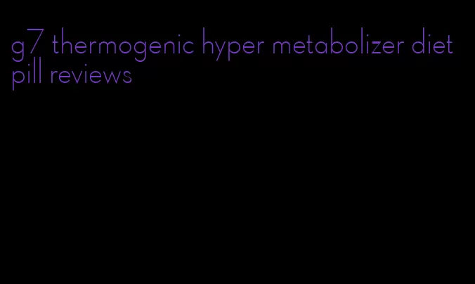 g7 thermogenic hyper metabolizer diet pill reviews