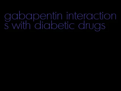 gabapentin interactions with diabetic drugs