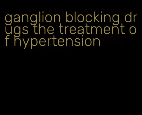 ganglion blocking drugs the treatment of hypertension
