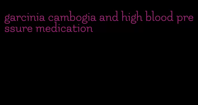 garcinia cambogia and high blood pressure medication