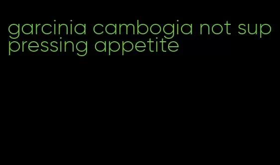 garcinia cambogia not suppressing appetite