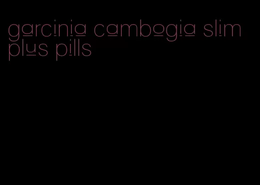garcinia cambogia slim plus pills
