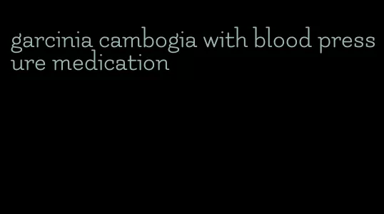 garcinia cambogia with blood pressure medication