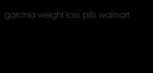 garcinia weight loss pills walmart