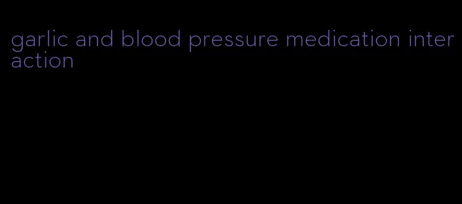garlic and blood pressure medication interaction
