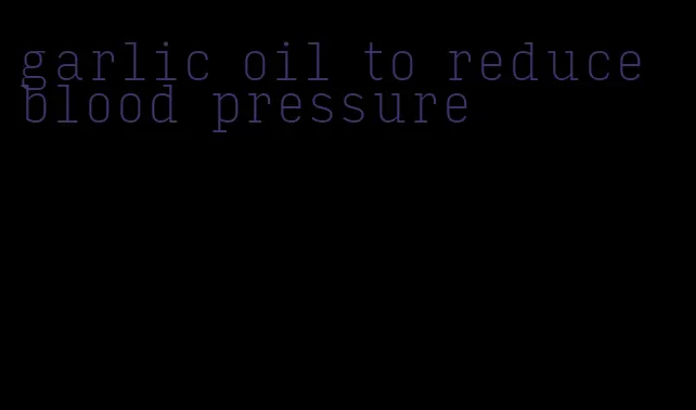 garlic oil to reduce blood pressure