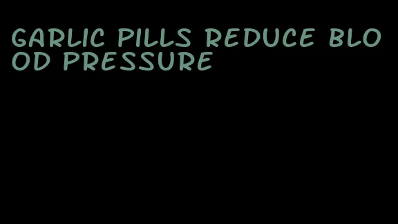 garlic pills reduce blood pressure
