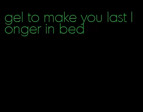gel to make you last longer in bed