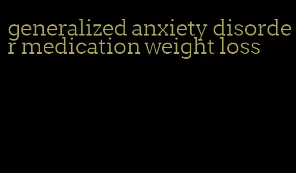 generalized anxiety disorder medication weight loss