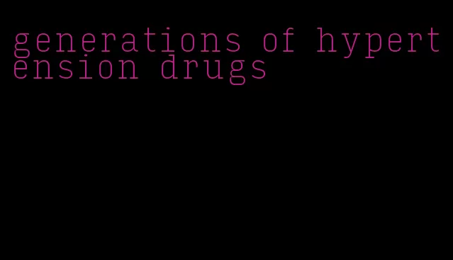 generations of hypertension drugs