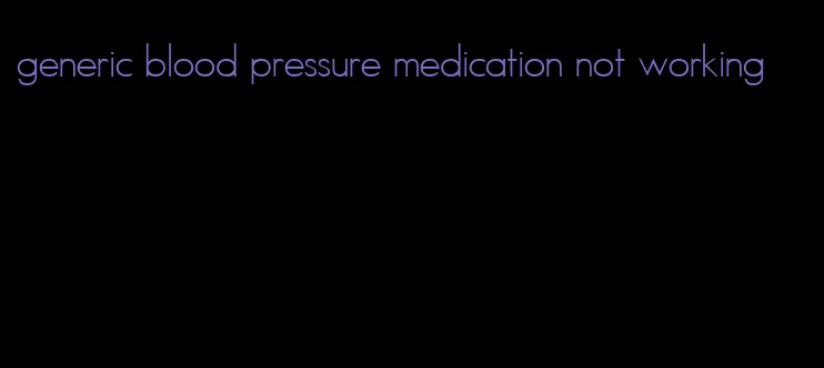 generic blood pressure medication not working