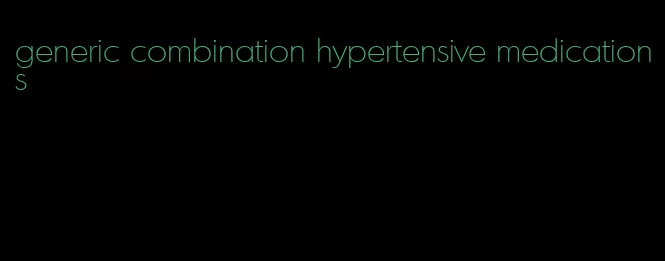 generic combination hypertensive medications