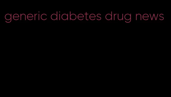 generic diabetes drug news