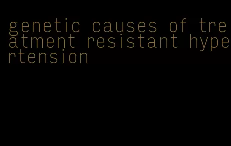 genetic causes of treatment resistant hypertension
