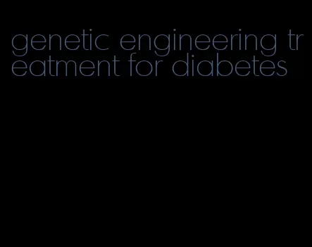 genetic engineering treatment for diabetes