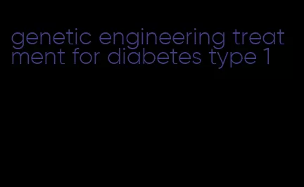 genetic engineering treatment for diabetes type 1