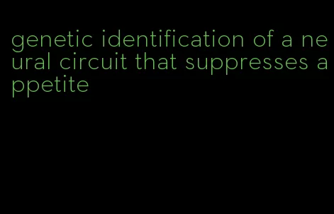 genetic identification of a neural circuit that suppresses appetite