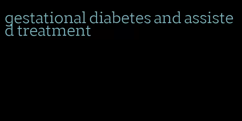 gestational diabetes and assisted treatment