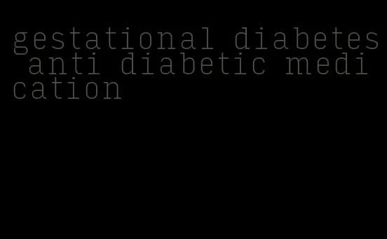 gestational diabetes anti diabetic medication