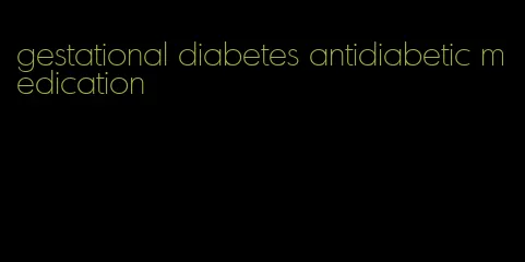 gestational diabetes antidiabetic medication