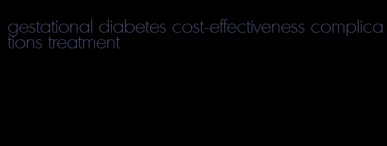 gestational diabetes cost-effectiveness complications treatment