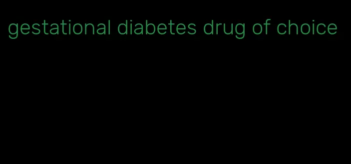 gestational diabetes drug of choice