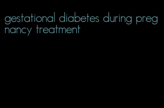 gestational diabetes during pregnancy treatment
