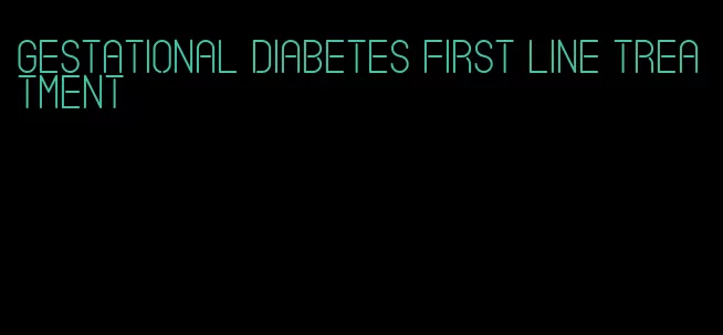 gestational diabetes first line treatment