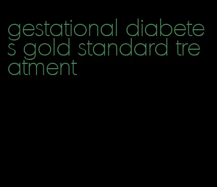 gestational diabetes gold standard treatment