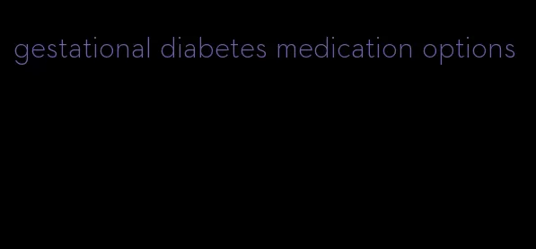 gestational diabetes medication options