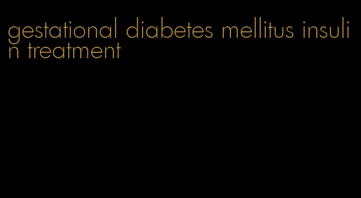 gestational diabetes mellitus insulin treatment