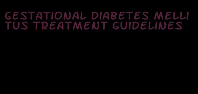 gestational diabetes mellitus treatment guidelines