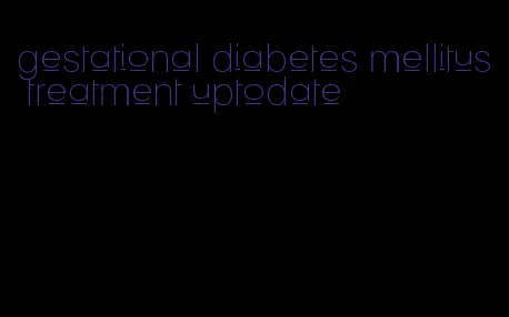 gestational diabetes mellitus treatment uptodate