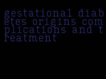 gestational diabetes origins complications and treatment