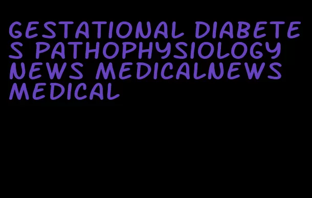 gestational diabetes pathophysiology news medicalnews medical