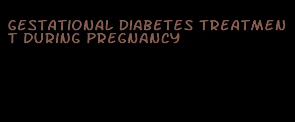 gestational diabetes treatment during pregnancy