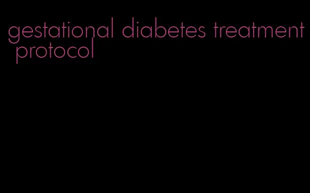 gestational diabetes treatment protocol