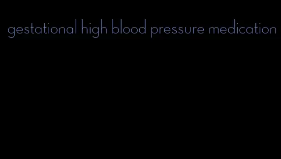 gestational high blood pressure medication