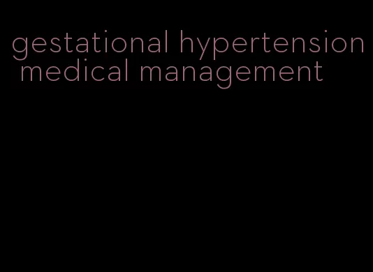 gestational hypertension medical management