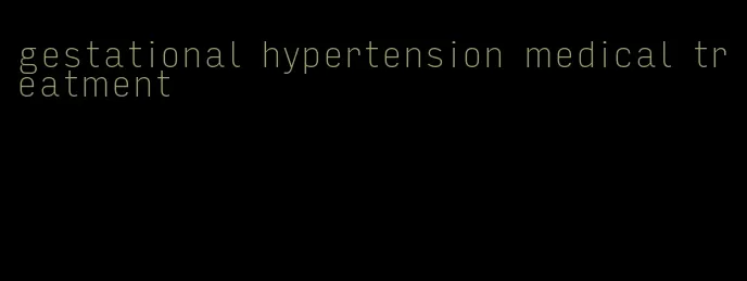 gestational hypertension medical treatment