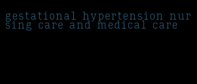 gestational hypertension nursing care and medical care