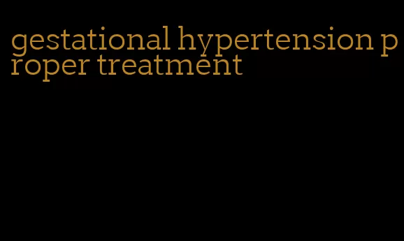 gestational hypertension proper treatment