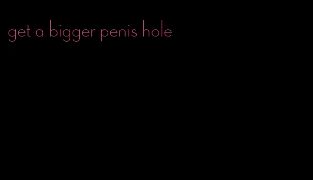 get a bigger penis hole