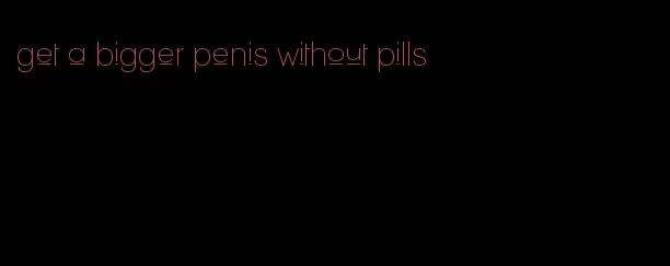 get a bigger penis without pills
