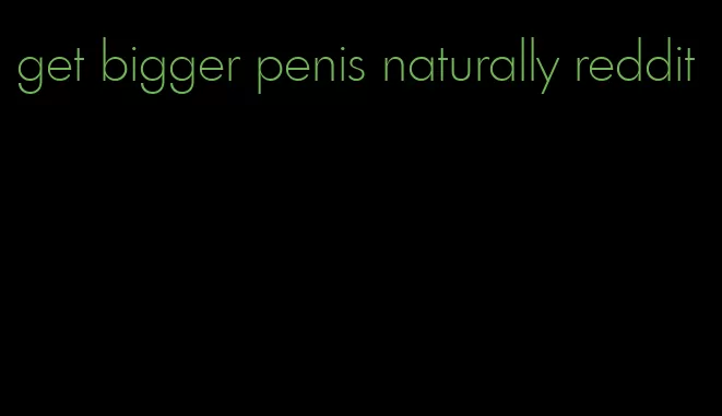 get bigger penis naturally reddit