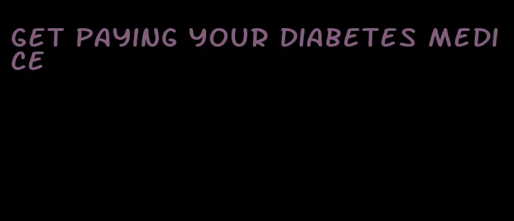 get paying your diabetes medice