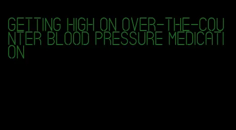 getting high on over-the-counter blood pressure medication