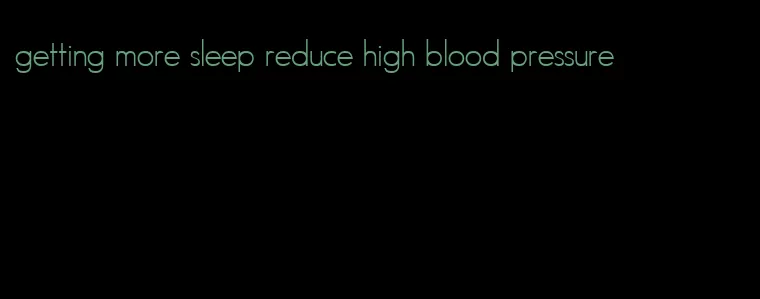 getting more sleep reduce high blood pressure