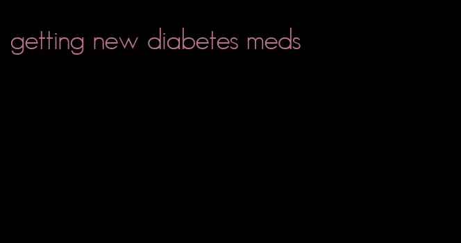 getting new diabetes meds