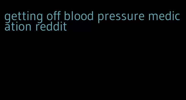 getting off blood pressure medication reddit